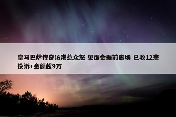 皇马巴萨传奇访港惹众怒 见面会提前离场 已收12宗投诉+金额超9万