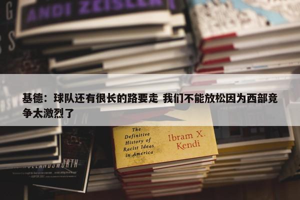 基德：球队还有很长的路要走 我们不能放松因为西部竞争太激烈了