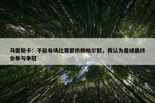 马雷斯卡：不能每场比赛都依赖帕尔默，我认为曼城最终会参与争冠