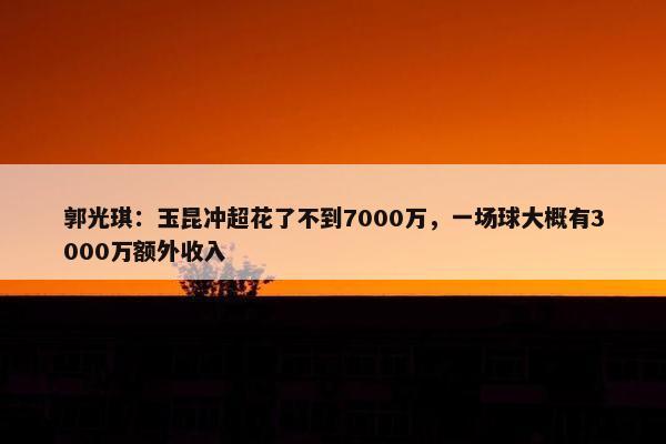 郭光琪：玉昆冲超花了不到7000万，一场球大概有3000万额外收入