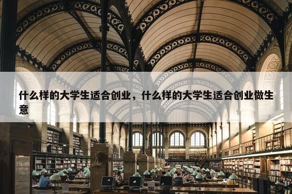 什么样的大学生适合创业，什么样的大学生适合创业做生意