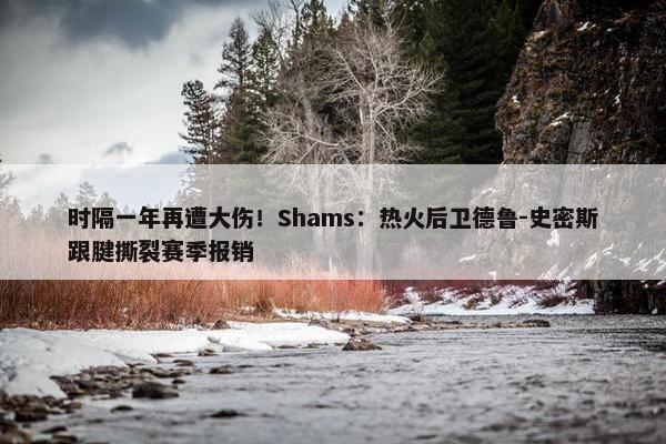 时隔一年再遭大伤！Shams：热火后卫德鲁-史密斯跟腱撕裂赛季报销