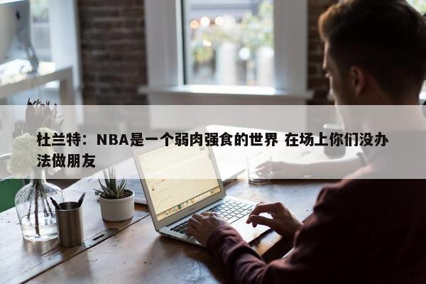 杜兰特：NBA是一个弱肉强食的世界 在场上你们没办法做朋友