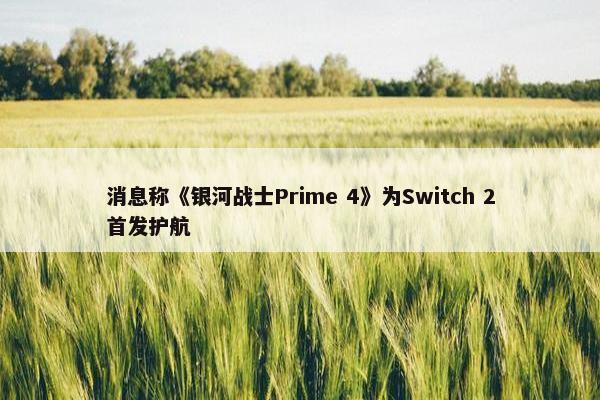 消息称《银河战士Prime 4》为Switch 2首发护航