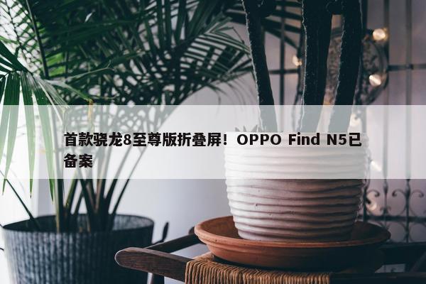 首款骁龙8至尊版折叠屏！OPPO Find N5已备案