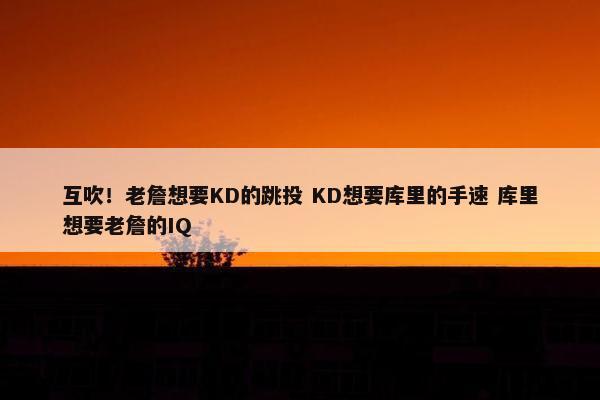 互吹！老詹想要KD的跳投 KD想要库里的手速 库里想要老詹的IQ