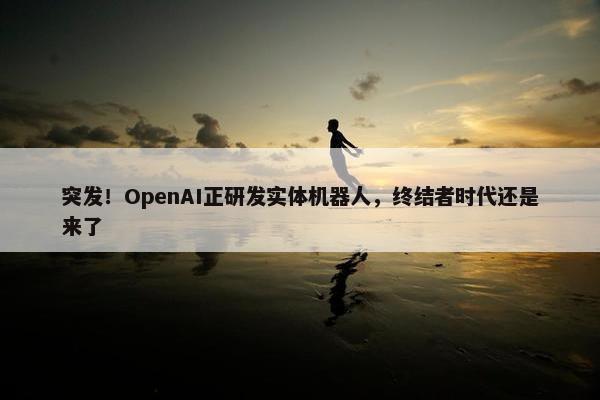 突发！OpenAI正研发实体机器人，终结者时代还是来了