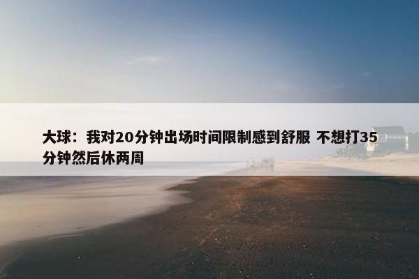 大球：我对20分钟出场时间限制感到舒服 不想打35分钟然后休两周