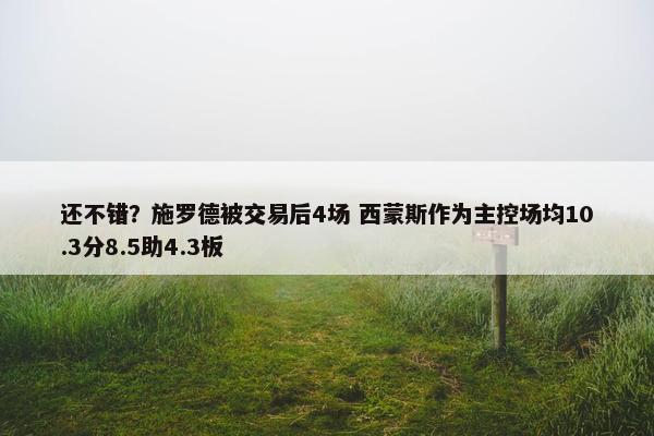 还不错？施罗德被交易后4场 西蒙斯作为主控场均10.3分8.5助4.3板