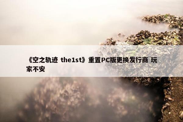 《空之轨迹 the1st》重置PC版更换发行商 玩家不安