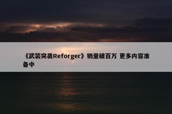 《武装突袭Reforger》销量破百万 更多内容准备中