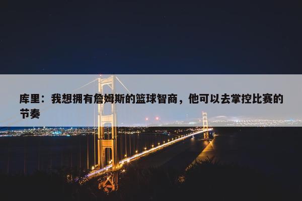 库里：我想拥有詹姆斯的篮球智商，他可以去掌控比赛的节奏