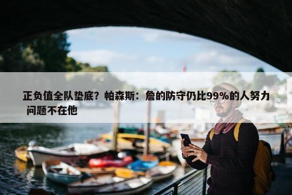 正负值全队垫底？帕森斯：詹的防守仍比99%的人努力 问题不在他