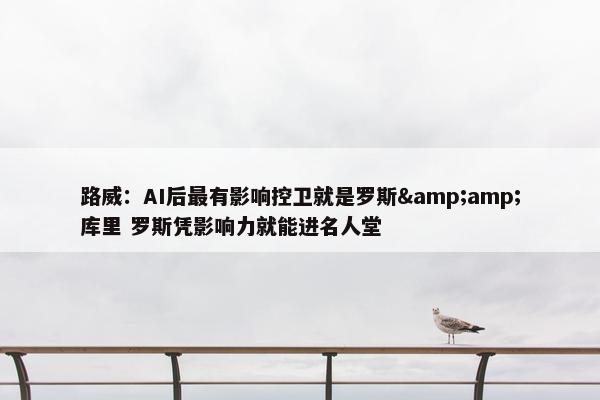 路威：AI后最有影响控卫就是罗斯&amp;库里 罗斯凭影响力就能进名人堂