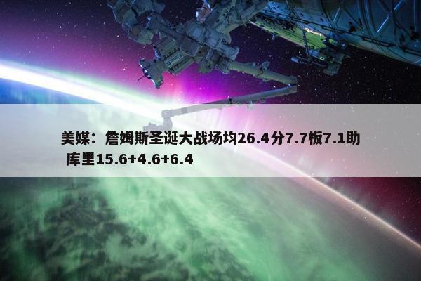 美媒：詹姆斯圣诞大战场均26.4分7.7板7.1助 库里15.6+4.6+6.4