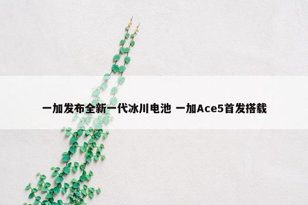 一加发布全新一代冰川电池 一加Ace5首发搭载