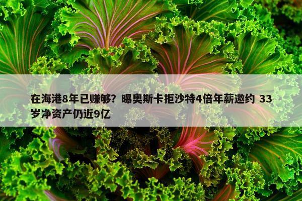 在海港8年已赚够？曝奥斯卡拒沙特4倍年薪邀约 33岁净资产仍近9亿