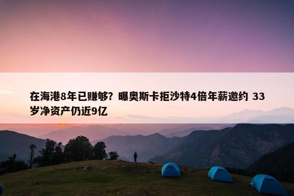 在海港8年已赚够？曝奥斯卡拒沙特4倍年薪邀约 33岁净资产仍近9亿