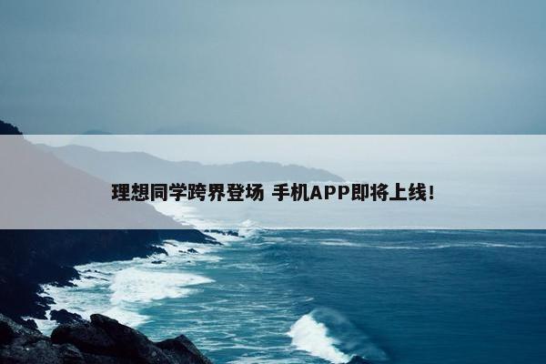 理想同学跨界登场 手机APP即将上线！