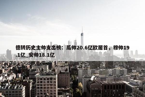 德转历史主帅支出榜：瓜帅20.6亿欧居首，穆帅19.1亿_安帅18.1亿