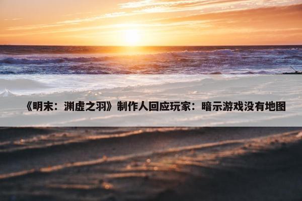 《明末：渊虚之羽》制作人回应玩家：暗示游戏没有地图