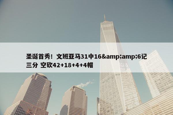 圣诞首秀！文班亚马31中16&amp;6记三分 空砍42+18+4+4帽