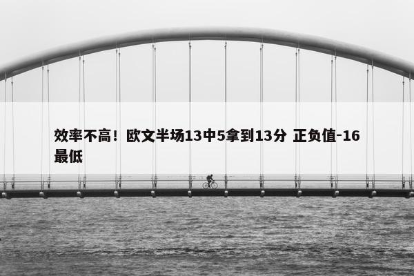 效率不高！欧文半场13中5拿到13分 正负值-16最低