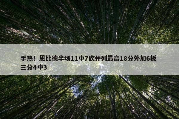 手热！恩比德半场11中7砍并列最高18分外加6板 三分4中3