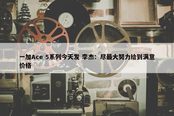 一加Ace 5系列今天发 李杰：尽最大努力给到满意价格