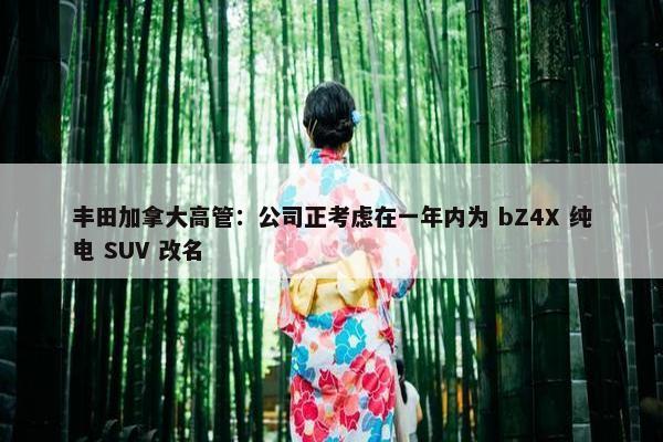 丰田加拿大高管：公司正考虑在一年内为 bZ4X 纯电 SUV 改名