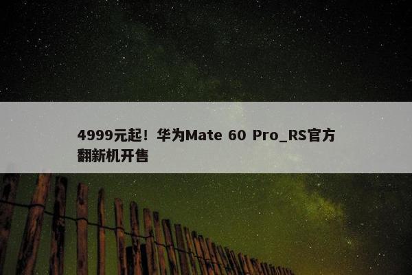 4999元起！华为Mate 60 Pro_RS官方翻新机开售