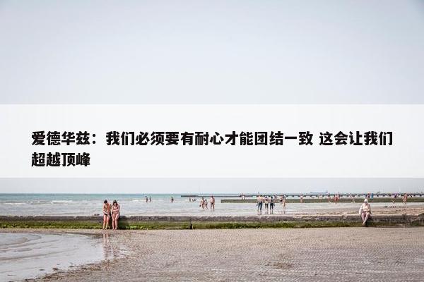 爱德华兹：我们必须要有耐心才能团结一致 这会让我们超越顶峰