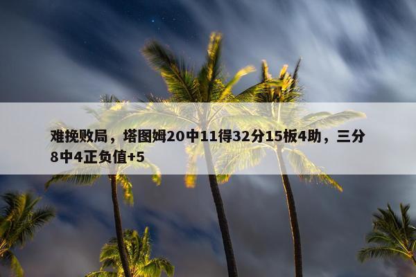 难挽败局，塔图姆20中11得32分15板4助，三分8中4正负值+5