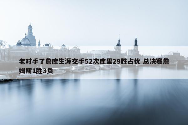 老对手了詹库生涯交手52次库里29胜占优 总决赛詹姆斯1胜3负