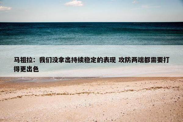 马祖拉：我们没拿出持续稳定的表现 攻防两端都需要打得更出色