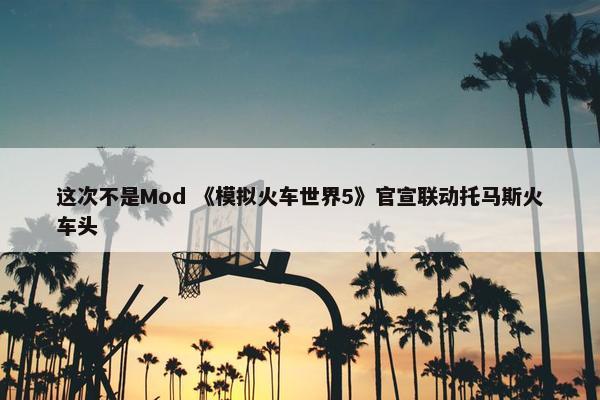 这次不是Mod 《模拟火车世界5》官宣联动托马斯火车头