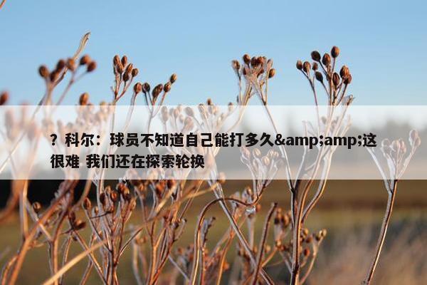 ？科尔：球员不知道自己能打多久&amp;这很难 我们还在探索轮换