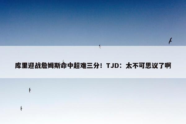 库里迎战詹姆斯命中超难三分！TJD：太不可思议了啊