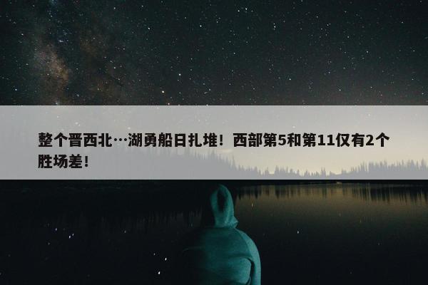 整个晋西北…湖勇船日扎堆！西部第5和第11仅有2个胜场差！