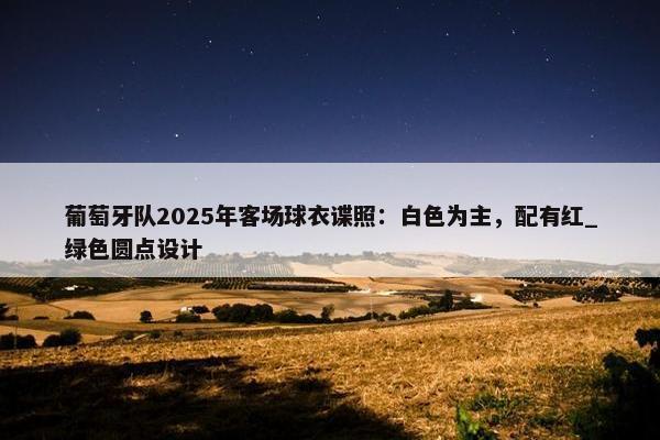 葡萄牙队2025年客场球衣谍照：白色为主，配有红_绿色圆点设计