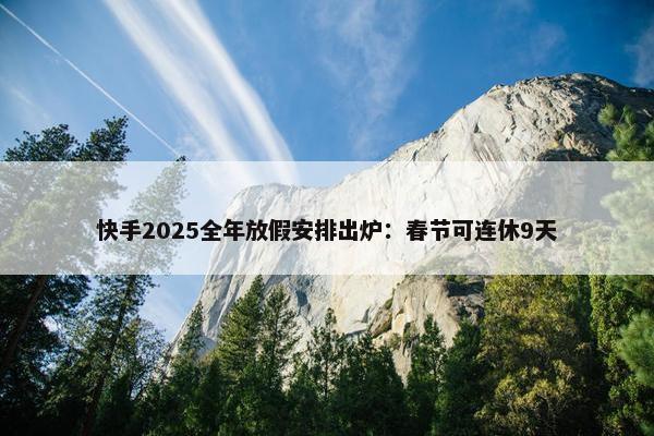 快手2025全年放假安排出炉：春节可连休9天