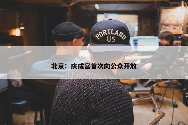 北京：庆成宫首次向公众开放