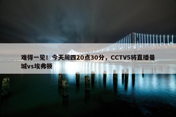 难得一见！今天周四20点30分，CCTV5将直播曼城vs埃弗顿