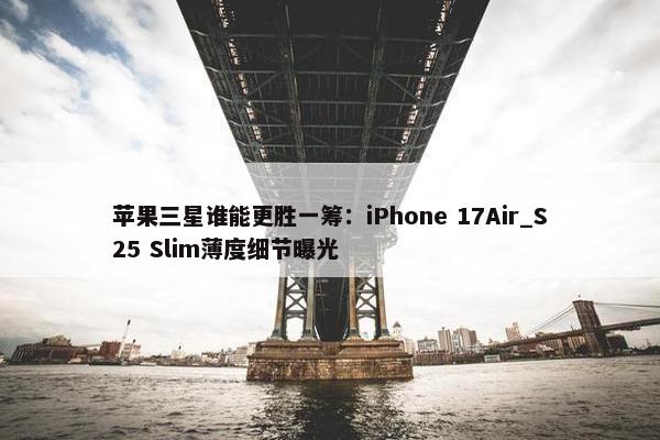 苹果三星谁能更胜一筹：iPhone 17Air_S25 Slim薄度细节曝光