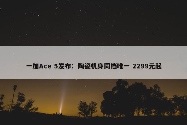 一加Ace 5发布：陶瓷机身同档唯一 2299元起