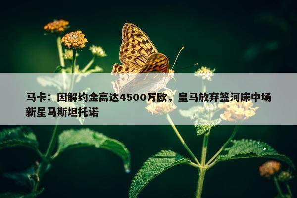 马卡：因解约金高达4500万欧，皇马放弃签河床中场新星马斯坦托诺