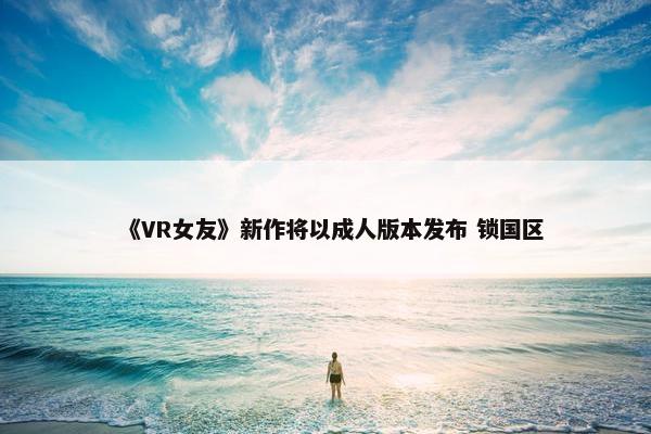 《VR女友》新作将以成人版本发布 锁国区