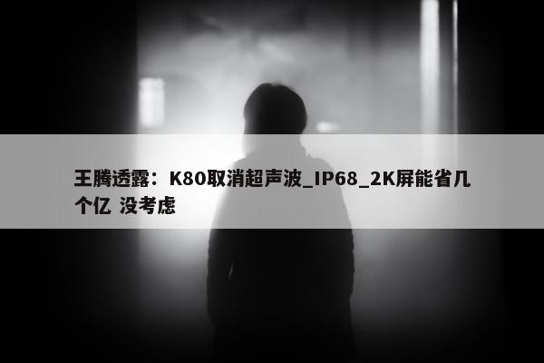 王腾透露：K80取消超声波_IP68_2K屏能省几个亿 没考虑