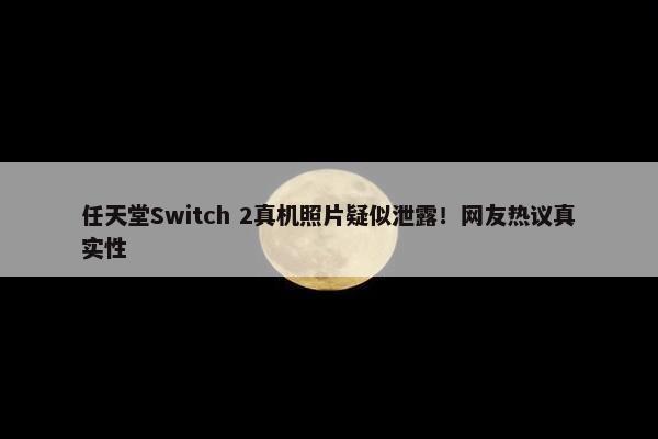 任天堂Switch 2真机照片疑似泄露！网友热议真实性