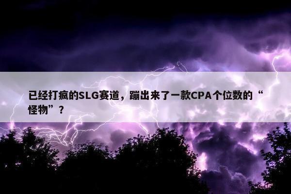 已经打疯的SLG赛道，蹦出来了一款CPA个位数的“怪物”？